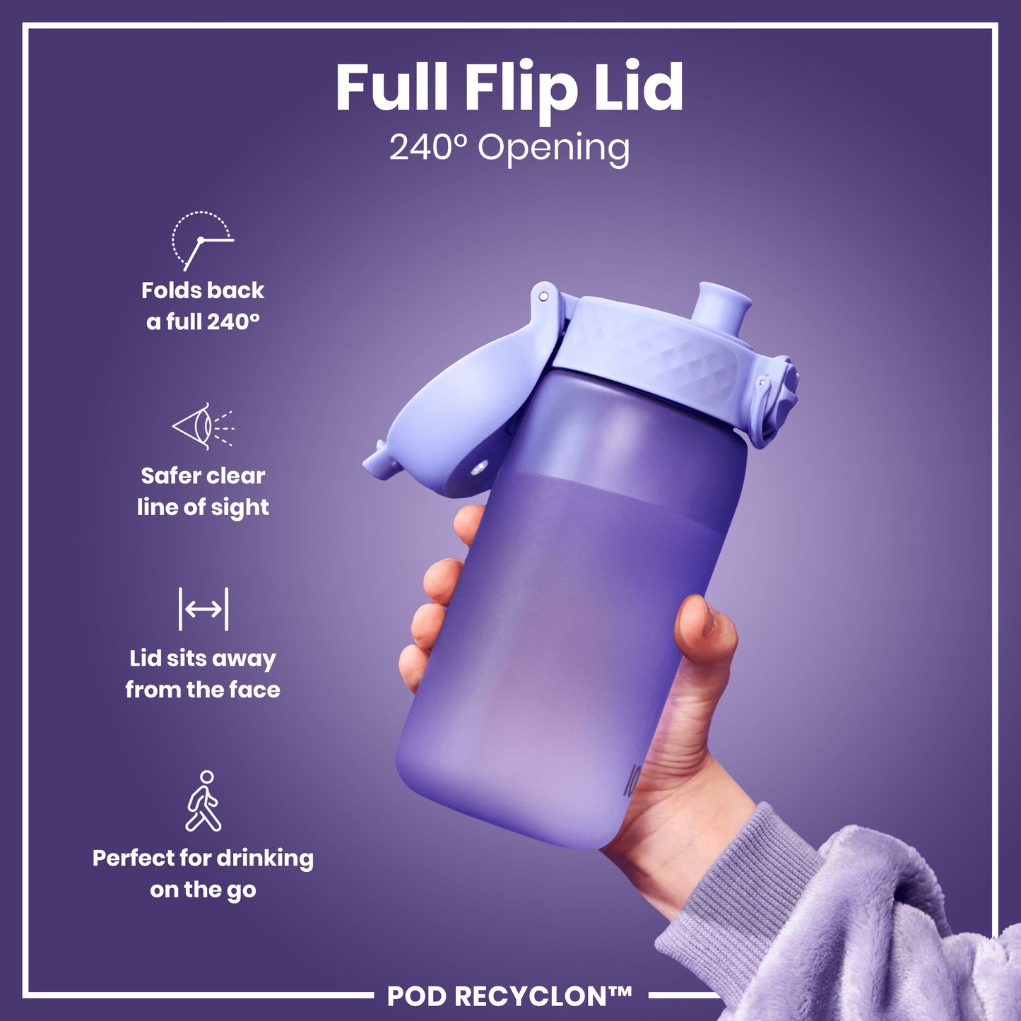 A purple water bottle with a flip lid is held; the lid folds back 240° for easy, safe drinking on the go. Full Flip Lid, 240° Opening. POD RECYCLON™.