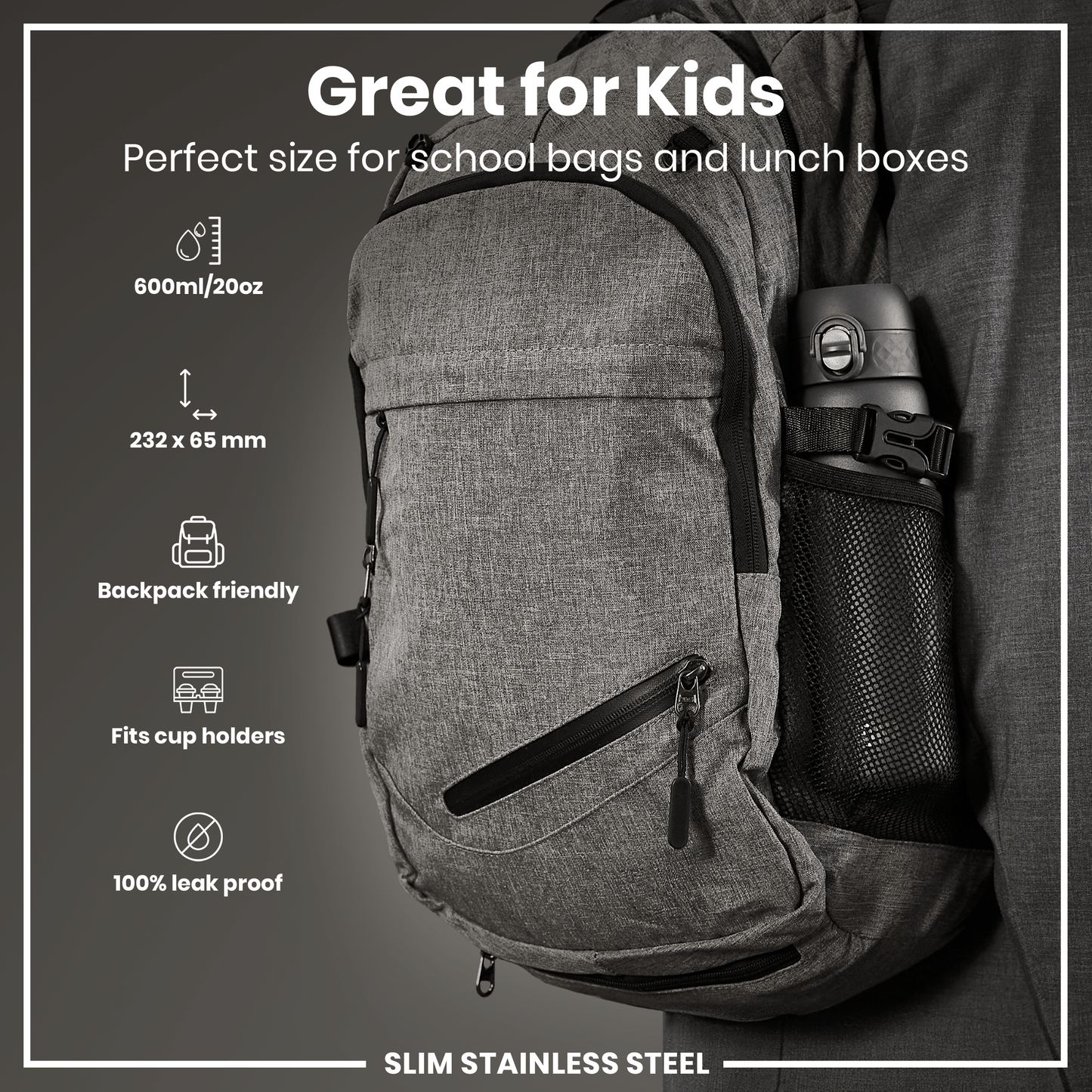 A gray, backpack-sized, stainless steel water bottle is shown in a side mesh pocket of a gray backpack. The bottle is 232 x 65 mm, 600ml/20oz, leakproof, and fits cup holders. "Great for Kids" is displayed.
