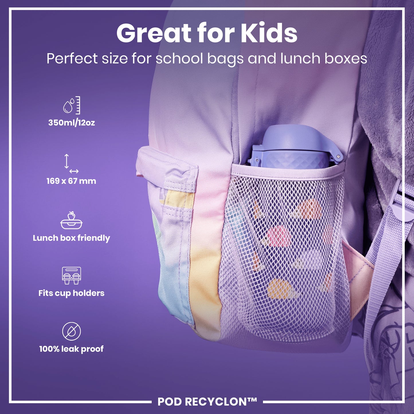 A purple water bottle fits inside a mesh pocket of a pastel-colored backpack; it's sized for kids' lunchboxes and school bags. 350ml/12oz, 169 x 67 mm, lunchbox friendly, fits cup holders, 100% leak proof. POD RECYCLON™.