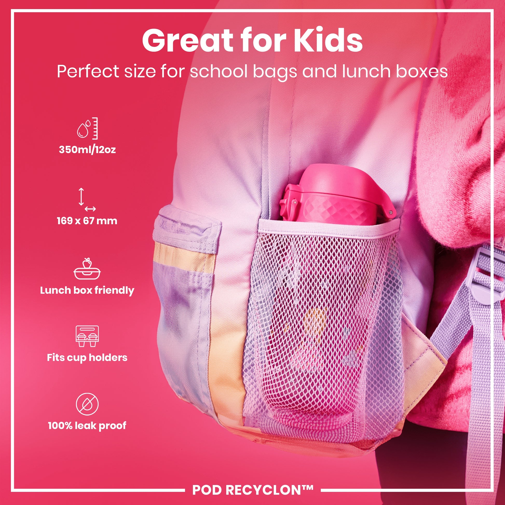 A pink water bottle fits inside a pastel purple school bag's mesh pocket. Specifications: 350ml/12oz, 169 x 67 mm, lunch box and cup holder compatible, 100% leak proof. POD RECYCLON™
