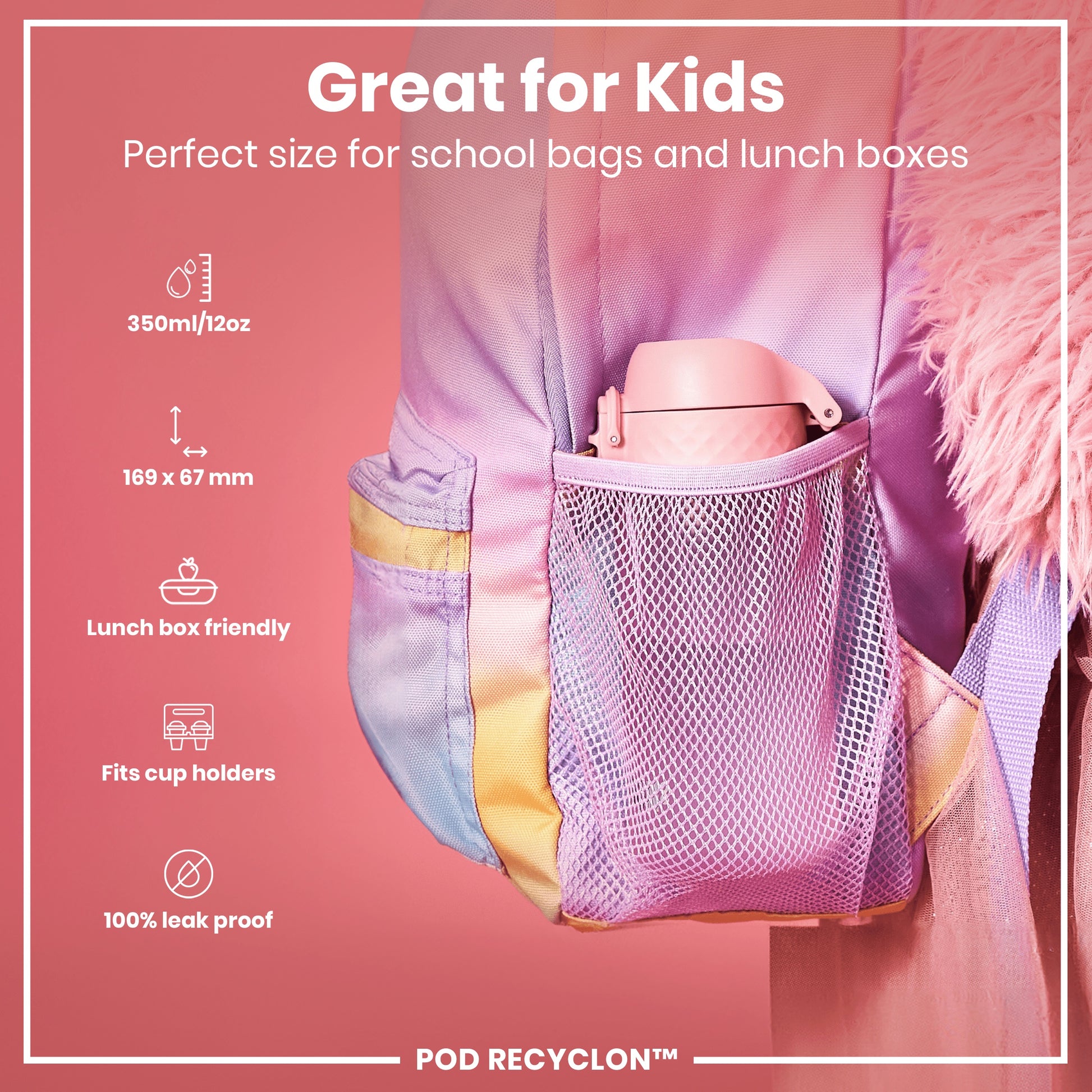 A pink water bottle fits inside a pastel-colored backpack's mesh pocket. It's designed for kids' school bags and lunch boxes; 350ml/12oz, 169 x 67 mm, lunchbox and cup holder friendly, 100% leak proof. POD RECYCLON™.
