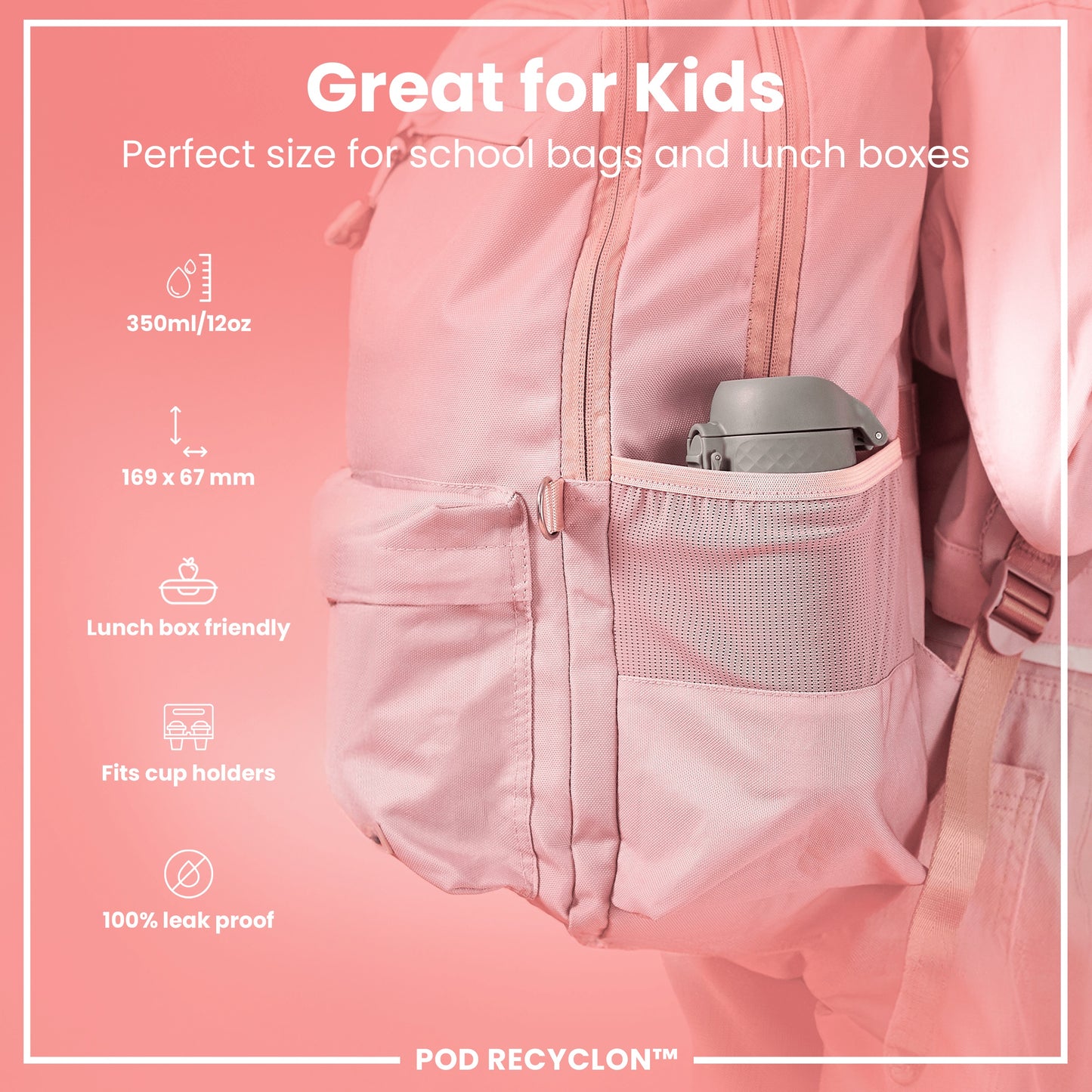 A pink backpack's side pocket holds a gray water bottle. It's designed for kids' school bags and lunch boxes; dimensions are 169 x 67 mm, 350ml/12oz; it's lunchbox and cupholder friendly, and 100% leakproof. POD RECYCLON™