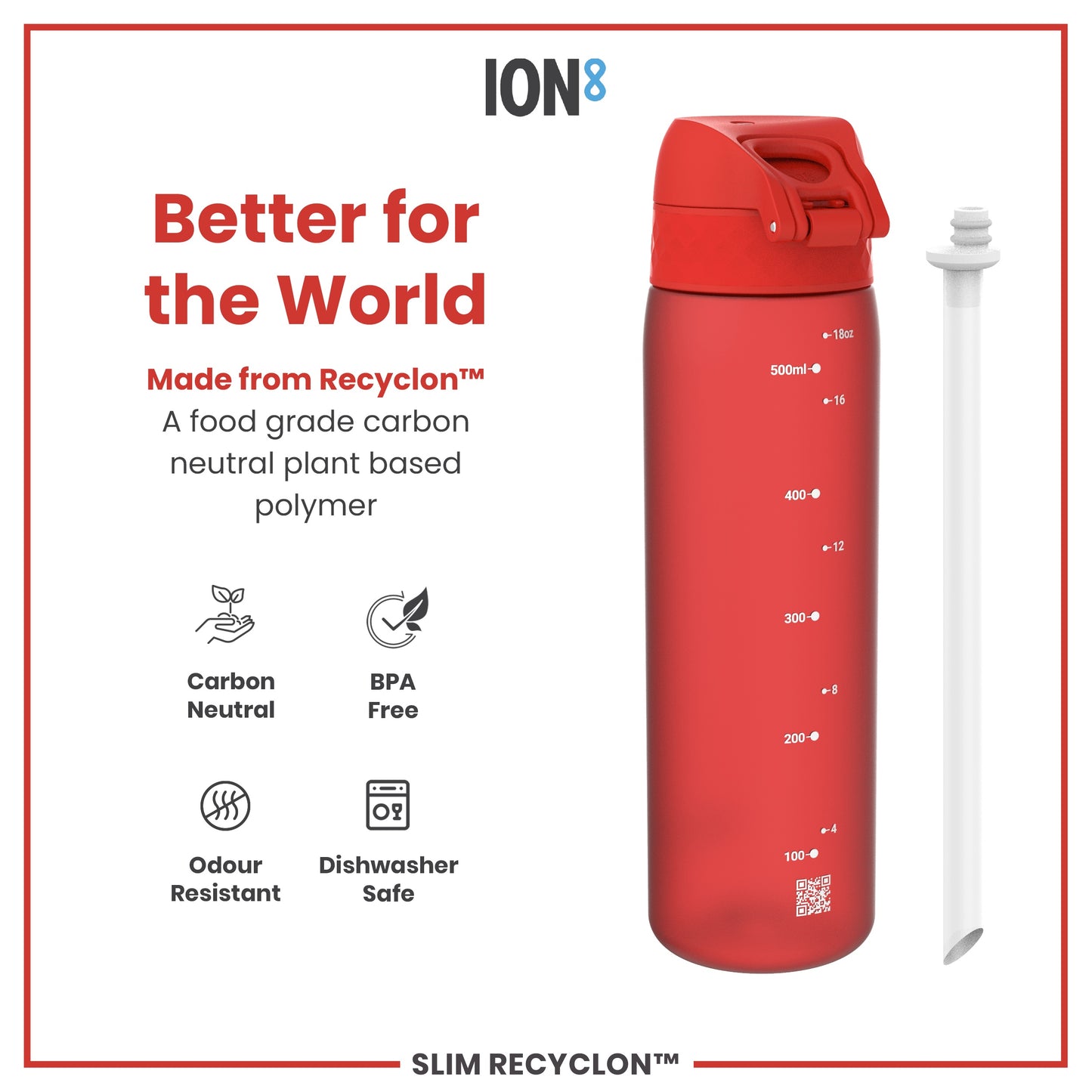 A red water bottle sits beside its straw; it is made from a plant-based polymer, is carbon neutral, BPA-free, odour resistant, and dishwasher safe. Better for the World. Made from Recyclon™. Slim Recyclon™. ION8.