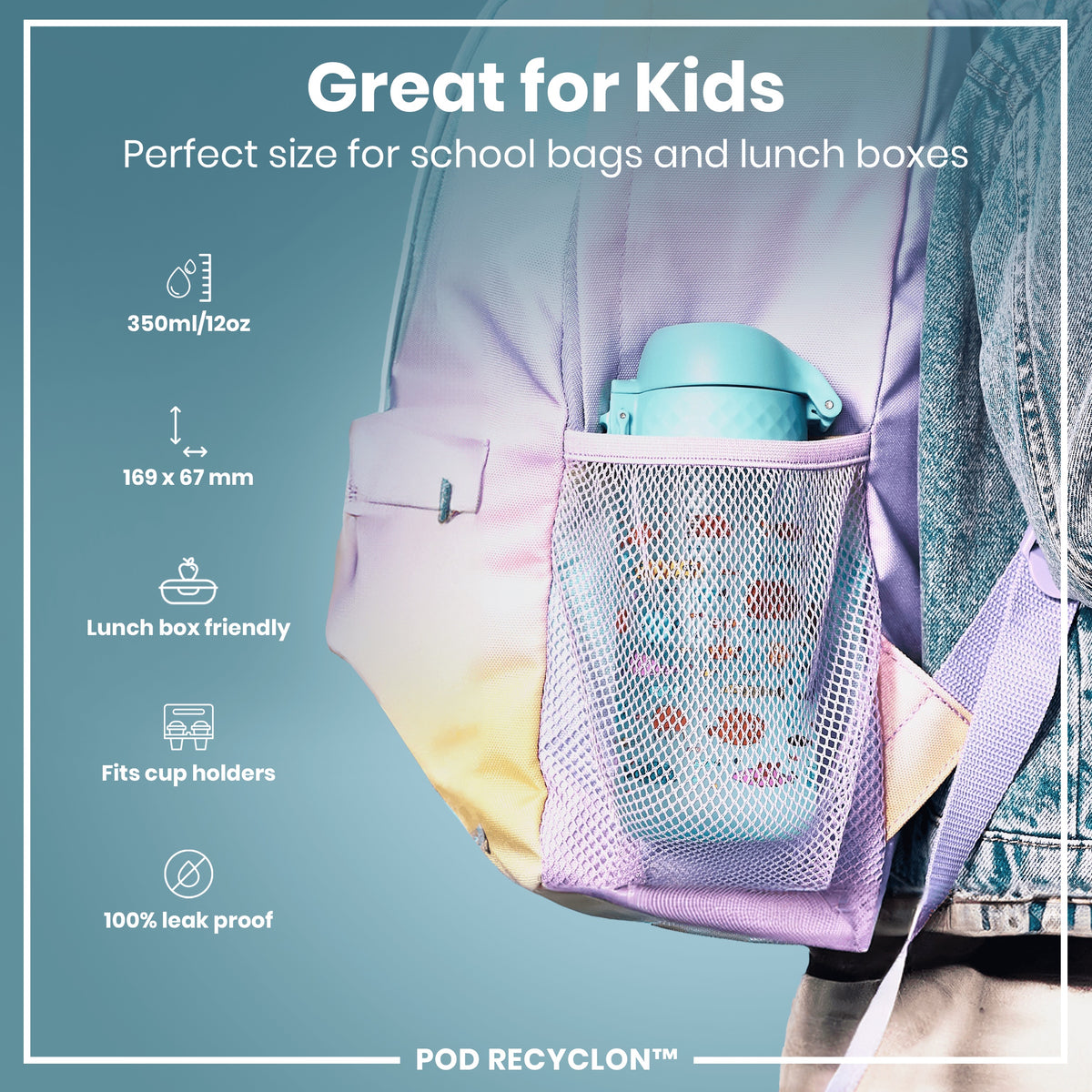 A teal water bottle fits inside a pastel backpack's mesh pocket. The backpack is worn by a person wearing denim. "Great for Kids. Perfect size for school bags and lunch boxes. 350ml/12oz. 169 x 67 mm. Lunch box friendly. Fits cup holders. 100% leak proof. POD RECYCLON™"