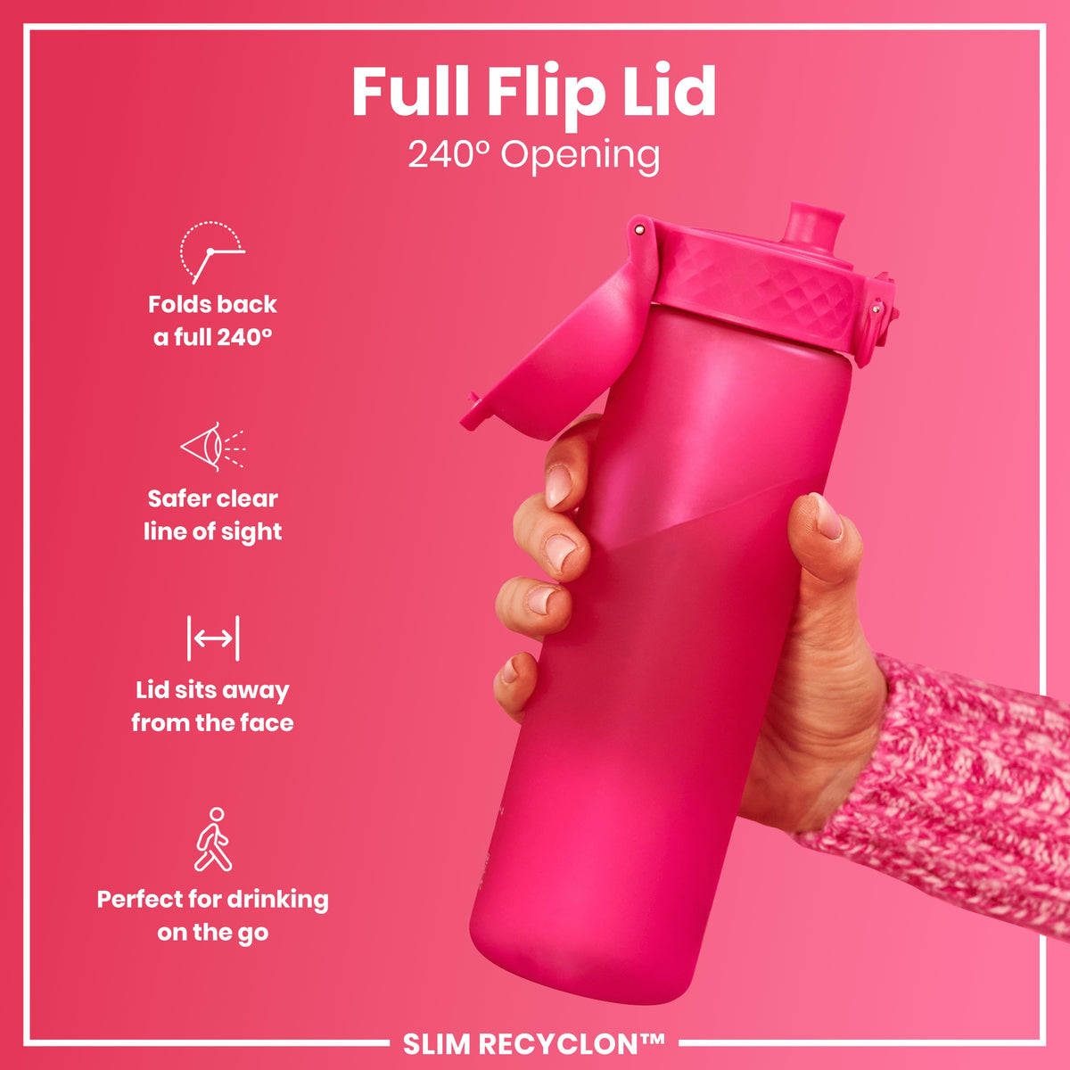 A pink water bottle with a flip lid is being held; its lid is open to 240 degrees against a pink background. Full Flip Lid, 240° Opening, SLIM RECYCLON™.