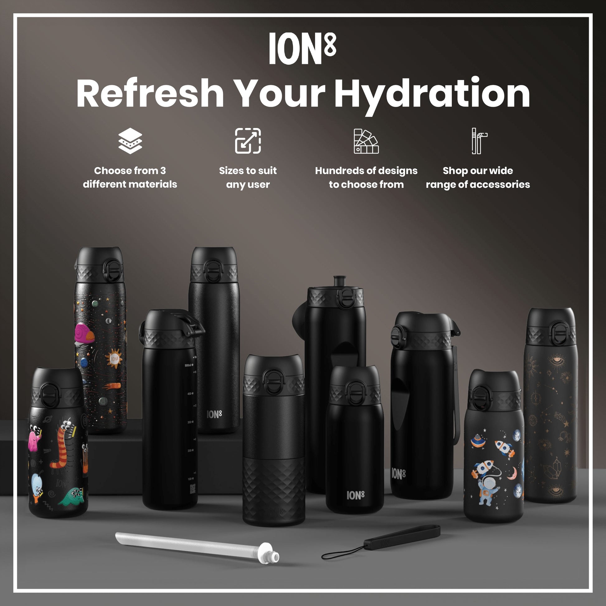 Several ION8 branded water bottles, in various sizes and designs, are displayed on a gray surface. Choose from 3 different materials. Sizes to suit any user. Hundreds of designs to choose from. Shop our wide range of accessories.