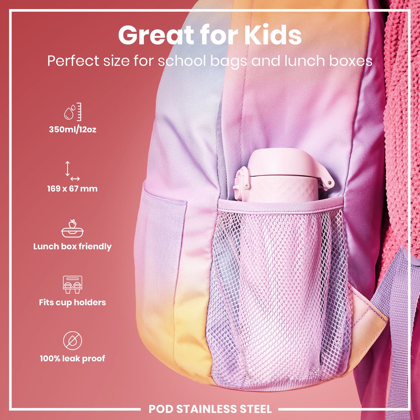 A pastel-colored water bottle fits inside a school backpack's mesh pocket. The backpack is designed for kids and is lunchbox and cupholder compatible. The bottle is 350ml/12oz and 100% leak proof. POD STAINLESS STEEL.