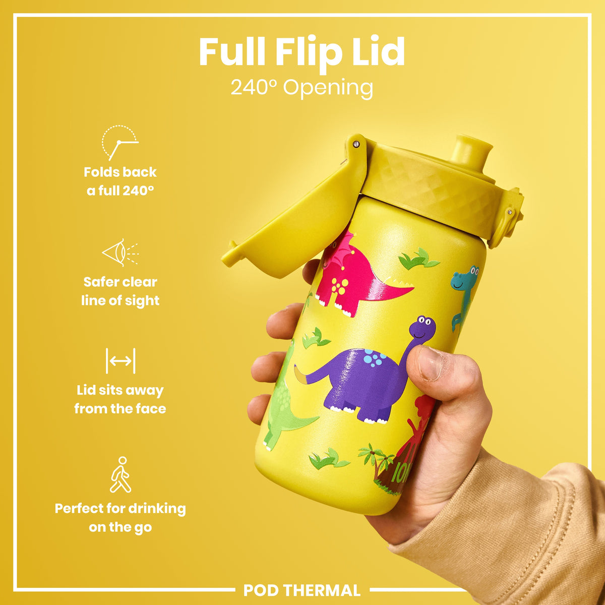 A yellow dinosaur-decorated water bottle with a flip lid is held; its lid opens 240 degrees, away from the face, for easy on-the-go drinking. Full Flip Lid, 240° Opening. POD THERMAL.