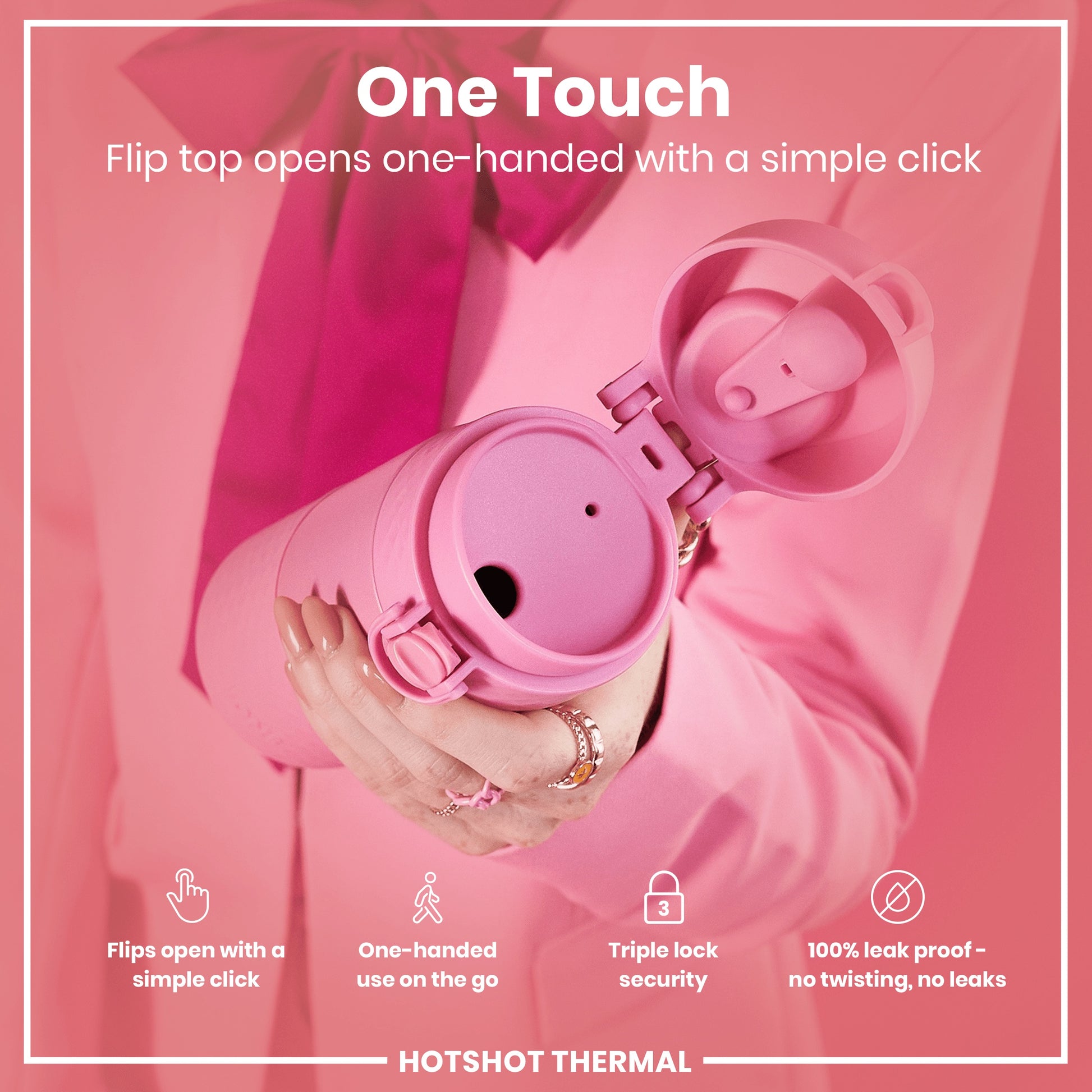 A pink thermos is held; its flip top opens with a single click. The context is a pink background and a person wearing a pink jacket. One Touch. Flips open with a simple click. One-handed use on the go. Triple lock security. 100% leak proof - no twisting, no leaks. HOTSHOT THERMAL.