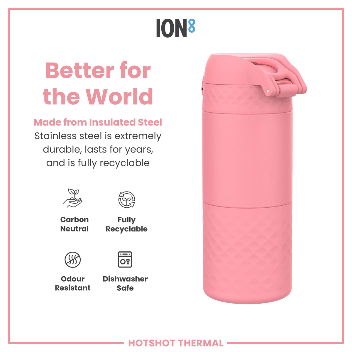 A pink, insulated stainless steel thermos sits against a white background; it is durable, recyclable, dishwasher safe, and odour resistant. The text reads: "Better for the World," "Made from Insulated Steel," "Stainless steel is extremely durable, lasts for years, and is fully recyclable," "Carbon Neutral," "Fully Recyclable," "Odour Resistant," "Dishwasher Safe," "ION8," and "HOTSHOT THERMAL".