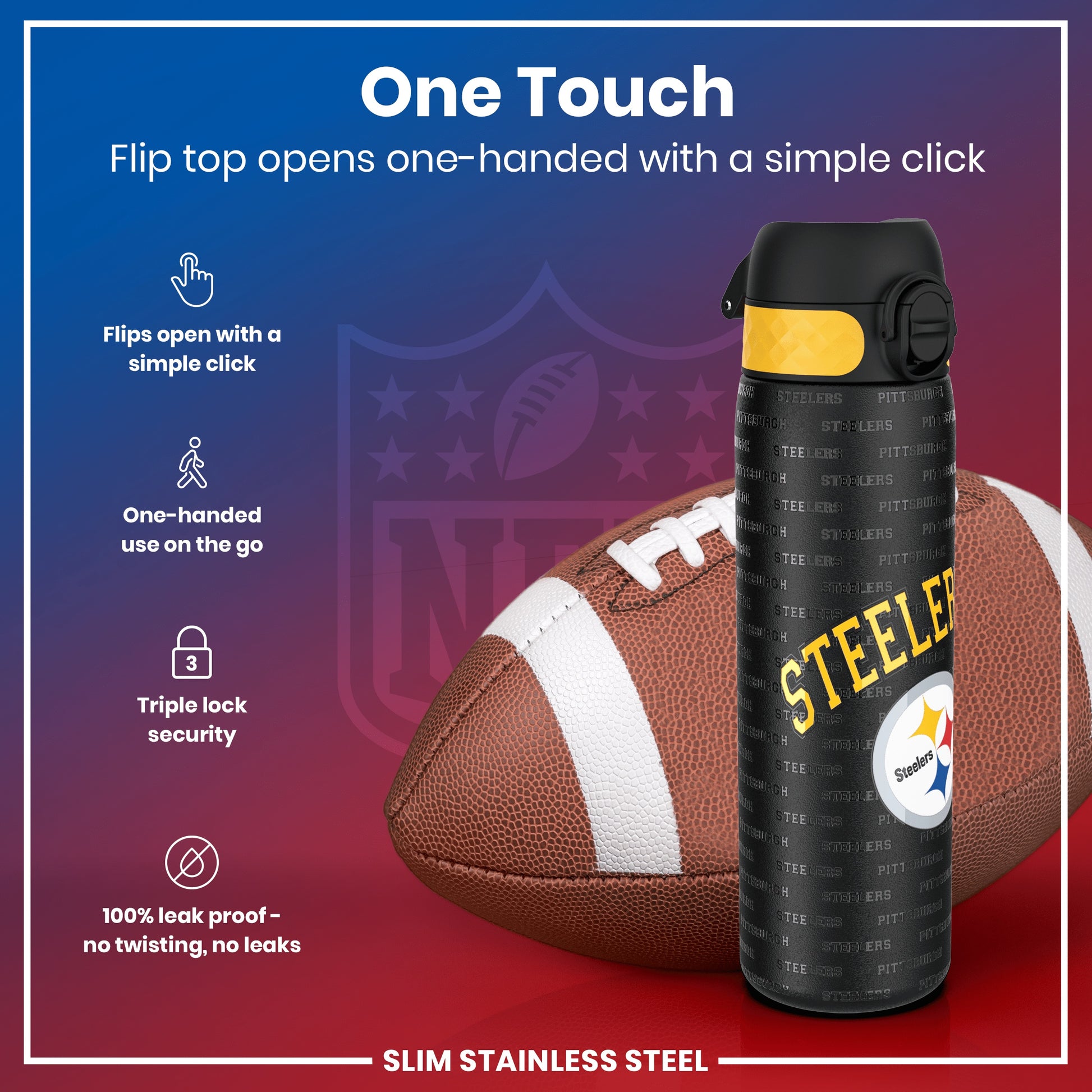 A Steelers-branded water bottle rests beside an American football. Its flip top opens one-handedly via a simple click. It’s slim, stainless steel, leakproof, and features triple-lock security. One Touch.