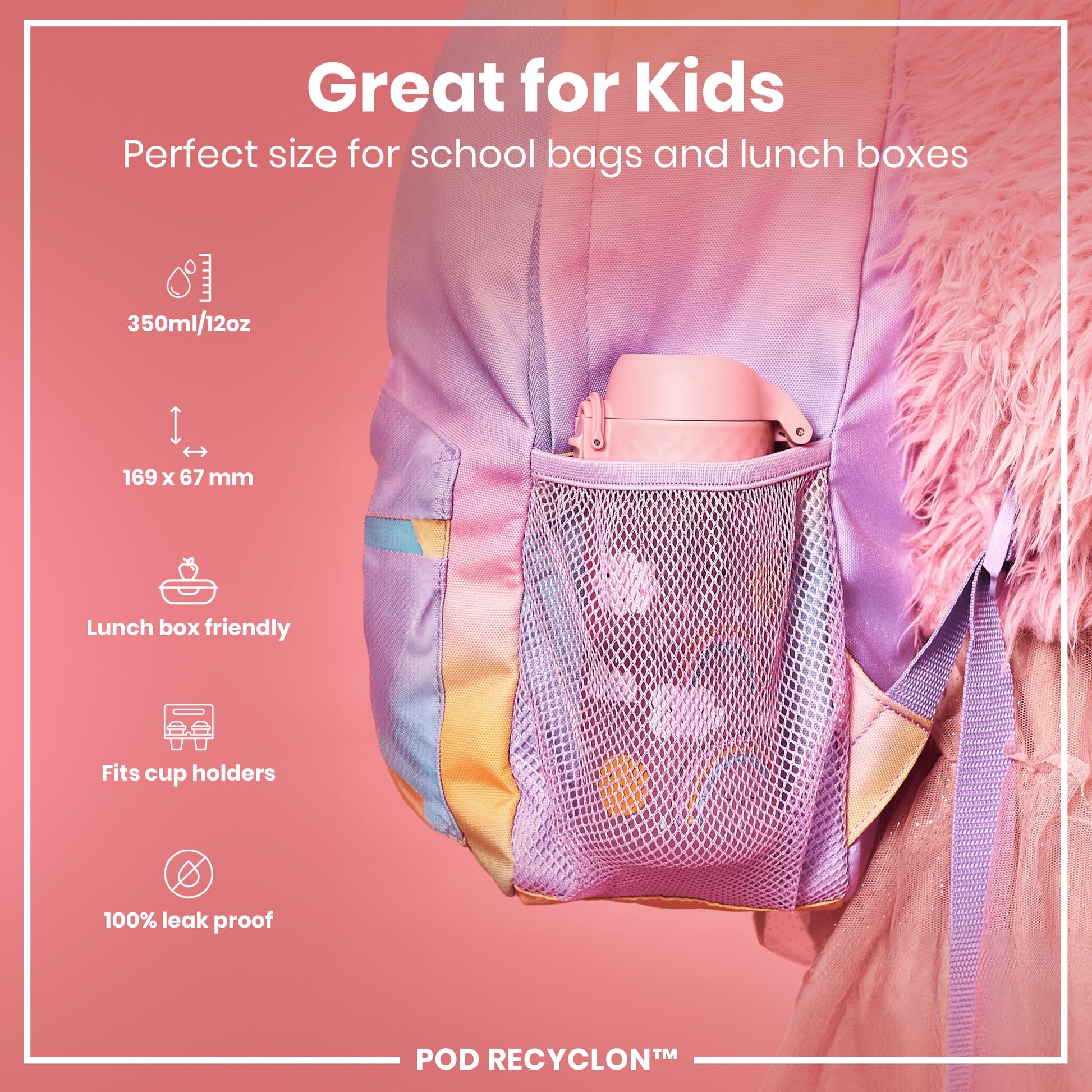 A pink water bottle fits into a pastel-colored backpack's mesh pocket; it's designed for kids' school bags and lunch boxes, and is leakproof. 350ml/12oz; 169 x 67 mm. POD RECYCLON™.